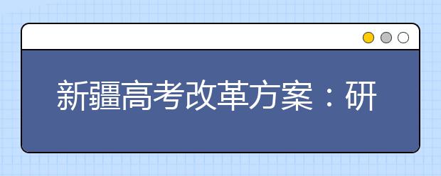 新疆高考改革方案：研究招生与考试相对分离