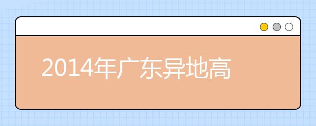 2019年广东异地高考： 随迁子女获入场券