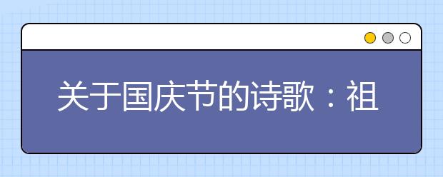 關(guān)于國(guó)慶節(jié)的詩(shī)歌：祖國(guó)，我愛(ài)你