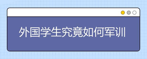 外國學(xué)生究竟如何軍訓(xùn)？