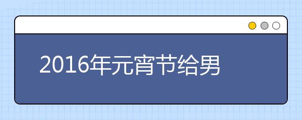 2019年元宵節(jié)給男朋友的祝福語精編