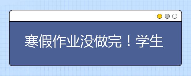 寒假作業(yè)沒做完！學(xué)生開學(xué)前趕作業(yè)"尷尬事"一堆