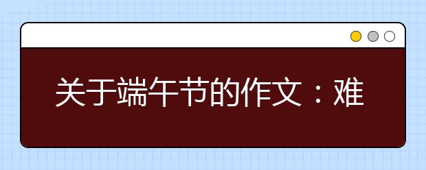 關(guān)于端午節(jié)的作文：難忘的端午節(jié)