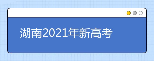 湖南2021年新高考考试有哪些变化？