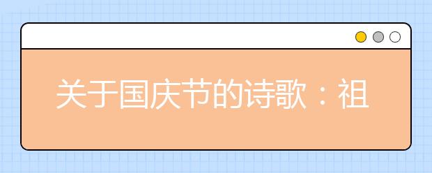 關(guān)于國(guó)慶節(jié)的詩歌：祖國(guó)，我愛你