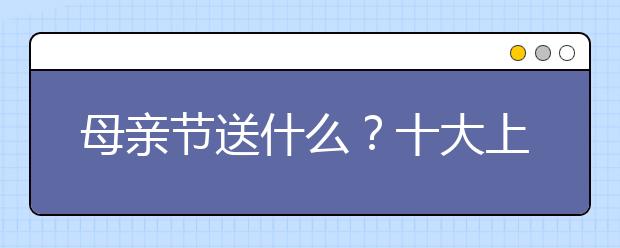 母親節(jié)送什么？十大上榜禮物推薦