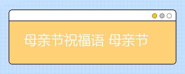 母親節(jié)祝福語(yǔ) 母親節(jié)祝福短信 母親節(jié)賀卡祝福語(yǔ)