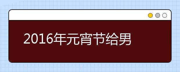 2019年元宵節(jié)給男朋友的祝福語精編