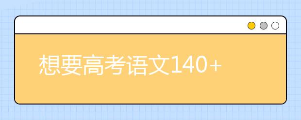 想要高考語(yǔ)文140+？這幾個(gè)技能必須Get！