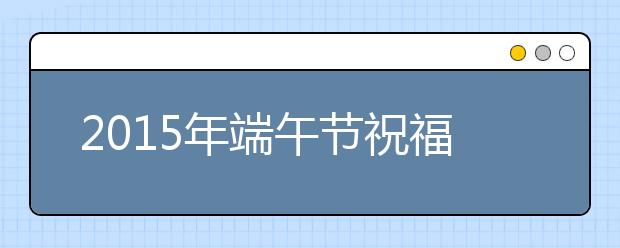 2019年端午節(jié)祝福語(yǔ)：發(fā)給經(jīng)銷(xiāo)商的短信福語(yǔ)