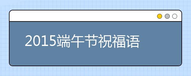 2019端午節(jié)祝福語(yǔ)幽默搞笑溫馨短信集錦