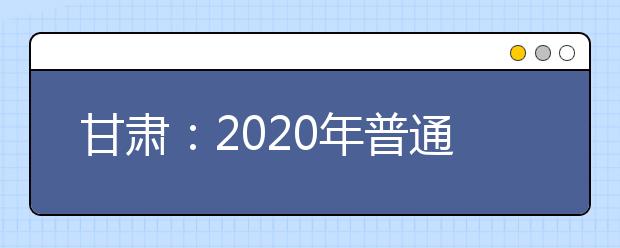 甘肃：2020年普通高等学校招生工作规定