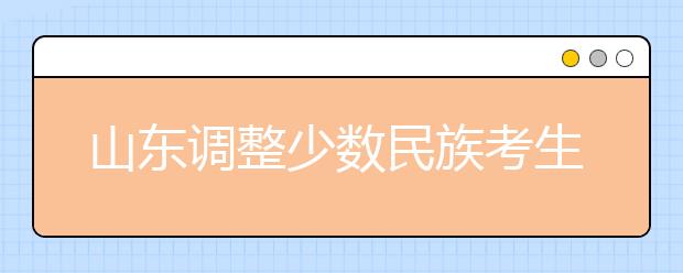 山東調(diào)整少數(shù)民族考生高考加分政策