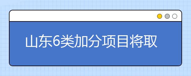 山东6类加分项目将取消 2019高考奥赛省优不加分