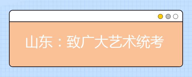 山東：致廣大藝術(shù)統(tǒng)考考生的一封信