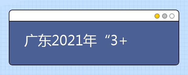 广东2021年“3+证书”考试2021年1月7-8日举行