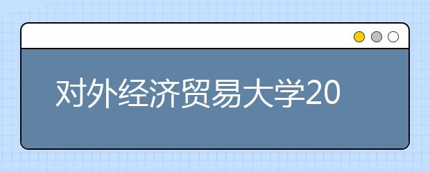 對(duì)外經(jīng)濟(jì)貿(mào)易大學(xué)2021年外語(yǔ)類保送生招生簡(jiǎn)章