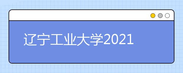 辽宁工业大学2021年艺术类招生简章