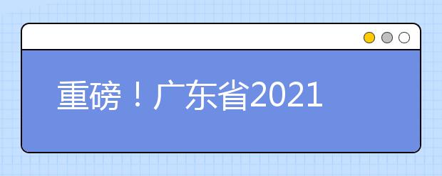 重磅！广东省2021年普通高等学校招生考试和录取工作实施方案公布