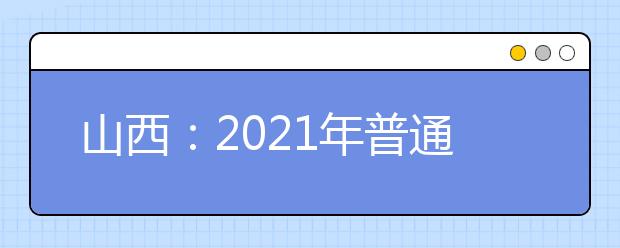 山西：2021年普通高校招生全国统一考试报名工作通知