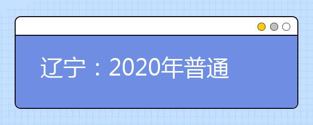 遼寧：2020年普通高等學(xué)校招生簡章