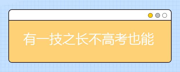 有一技之長不高考也能上大學(xué) 安徽高職招生政策出臺(tái)