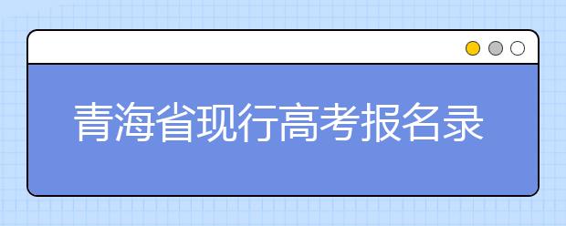 青海省现行高考报名录取政策汇总及解读