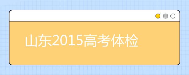 山东2019高考体检将于3月25日-4月15日进行