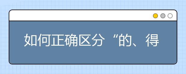 如何正確區(qū)分“的、得、地” 這篇解析讓你輕松掌握