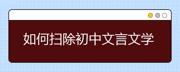 如何扫除初中文言文学习障碍 名师教你三招“制敌”