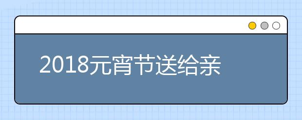 2019元宵节送给亲朋好友、同事领导的祝福语大全