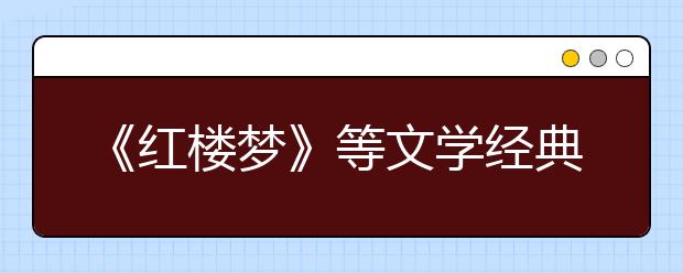 《紅樓夢》等文學(xué)經(jīng)典列入2019年北京高考必考范圍