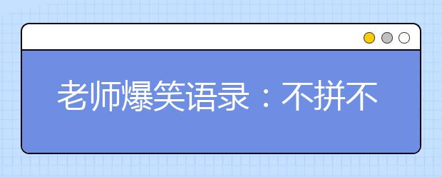 老師爆笑語錄：不拼不搏高三白活；不苦不累高三沒味!