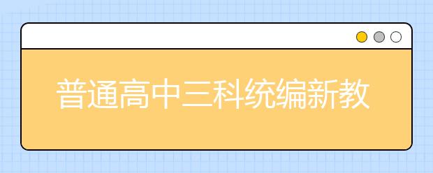 普通高中三科統(tǒng)編新教材今秋在6省率先啟用，各科都有哪些重點(diǎn)學(xué)習(xí)內(nèi)容？