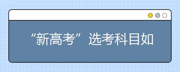 “新高考”选考科目如何选（图）