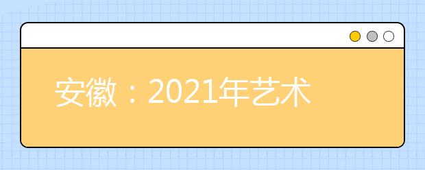 安徽：2021年艺术类专业统考模块八专业合格线发布