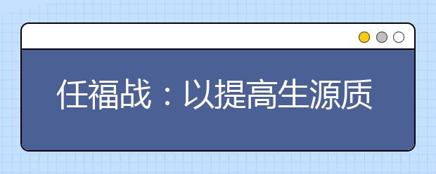 任福战：以提高生源质量为中心，多措并举推进招生工作