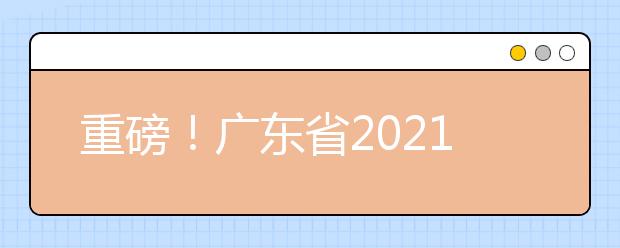 重磅！廣東省2021年普通高等學(xué)校招生考試和錄取工作實(shí)施方案公布