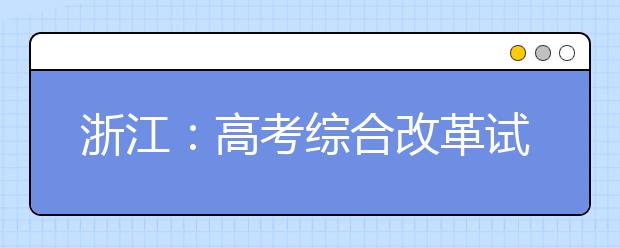 浙江：高考综合改革试点及调整完善相关举措解读