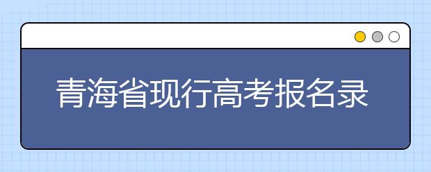 青海省现行高考报名录取政策汇总及解读