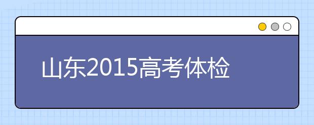 山东2019高考体检将于3月25日-4月15日进行