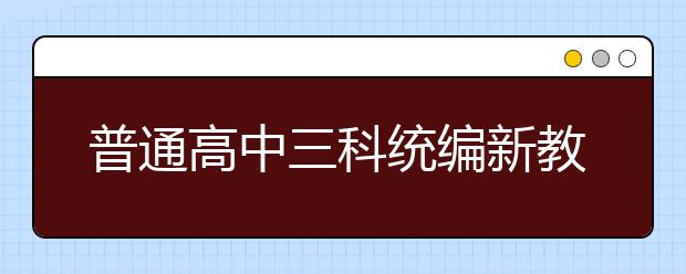 普通高中三科統(tǒng)編新教材今秋在6省率先啟用，各科都有哪些重點(diǎn)學(xué)習(xí)內(nèi)容？