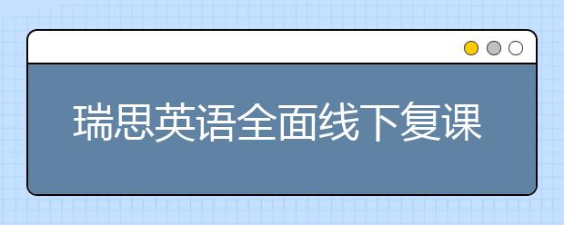 瑞思英語(yǔ)全面線(xiàn)下復(fù)課 OMO雙線(xiàn)教學(xué)持續(xù)為孩子提供優(yōu)質(zhì)課堂