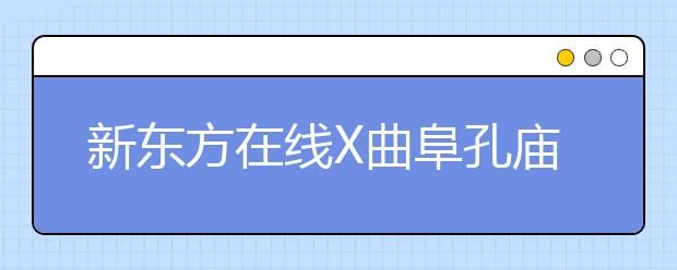 新東方在線(xiàn)X曲阜孔廟強(qiáng)強(qiáng)聯(lián)合 兩大教育IP跨界嘗試新玩法