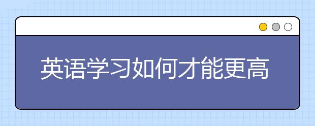 英語(yǔ)學(xué)習(xí)如何才能更高效？ 聽(tīng)語(yǔ)言專(zhuān)家來(lái)支招