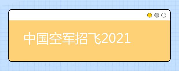 中国空军招飞2021年面向华东五省一市招飞学员简章