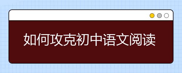 如何攻克初中語(yǔ)文閱讀理解“得分荒”？ 名師為你支招