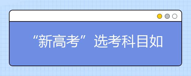 “新高考”选考科目如何选（图）