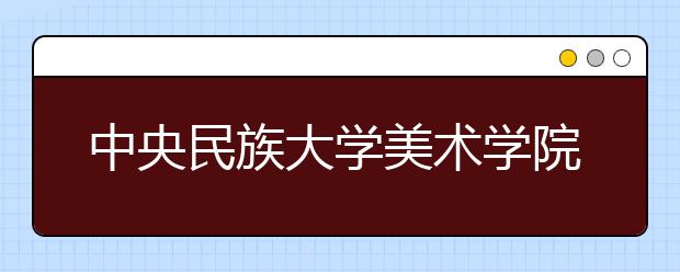 中央民族大学美术学院2021年招生简章