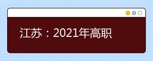 江苏：2021年高职面向高中毕业生提前招生改革试点方案发布